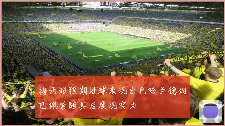 梅西超预期进球表现出色哈兰德姆巴佩紧随其后展现实力