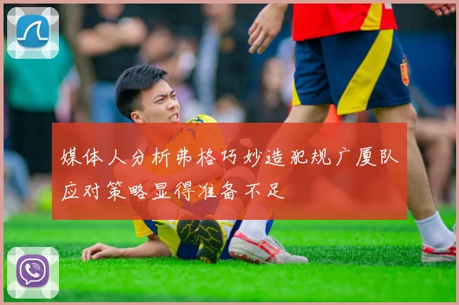 媒体人分析弗格巧妙造犯规广厦队应对策略显得准备不足