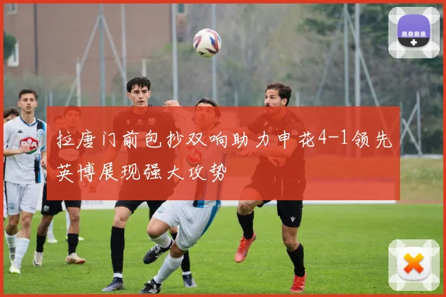 拉唐门前包抄双响助力申花4-1领先英博展现强大攻势