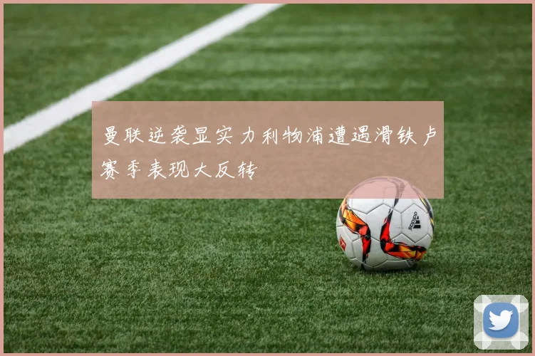 曼联逆袭显实力利物浦遭遇滑铁卢赛季表现大反转