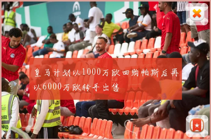 皇马计划以1000万欧回购帕斯后再以6000万欧转手出售