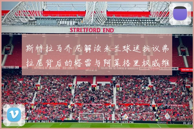 斯特拉马乔尼解读米兰球迷抗议弗拉尼背后的塔雷与阿莱格里权威维护