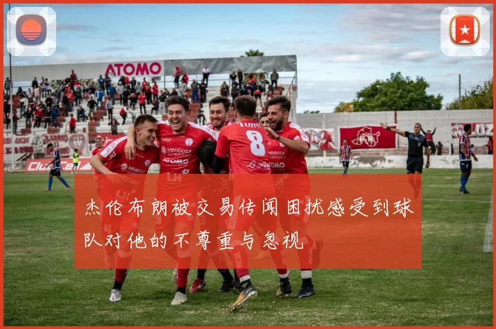 杰伦布朗被交易传闻困扰感受到球队对他的不尊重与忽视