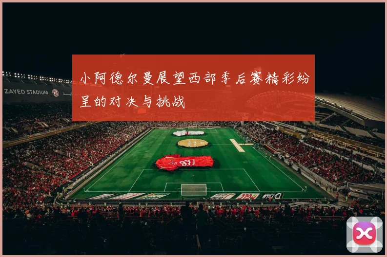 小阿德尔曼展望西部季后赛精彩纷呈的对决与挑战