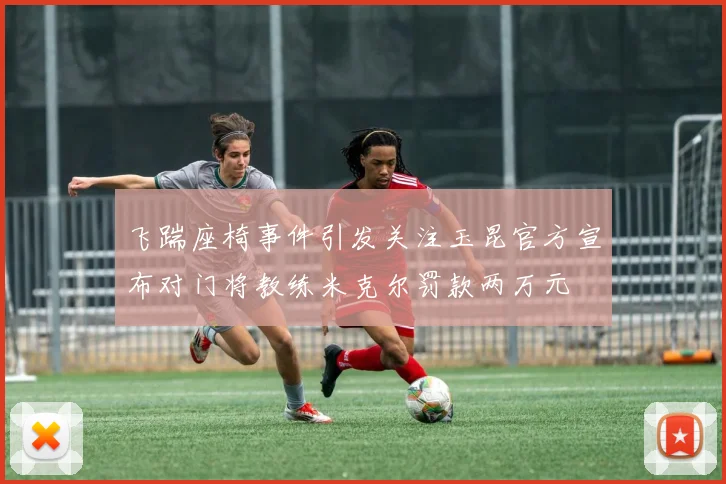 飞踹座椅事件引发关注玉昆官方宣布对门将教练米克尔罚款两万元