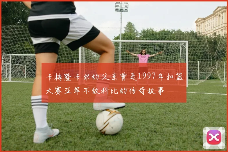 卡梅隆卡尔的父亲曾是1997年扣篮大赛亚军不敌科比的传奇故事