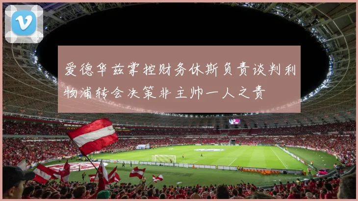 爱德华兹掌控财务休斯负责谈判利物浦转会决策非主帅一人之责