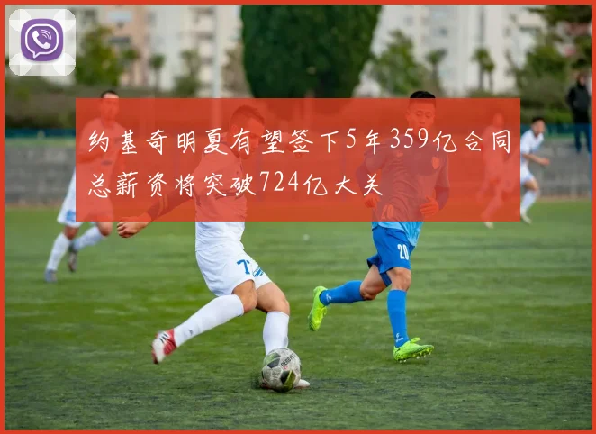 约基奇明夏有望签下5年359亿合同总薪资将突破724亿大关