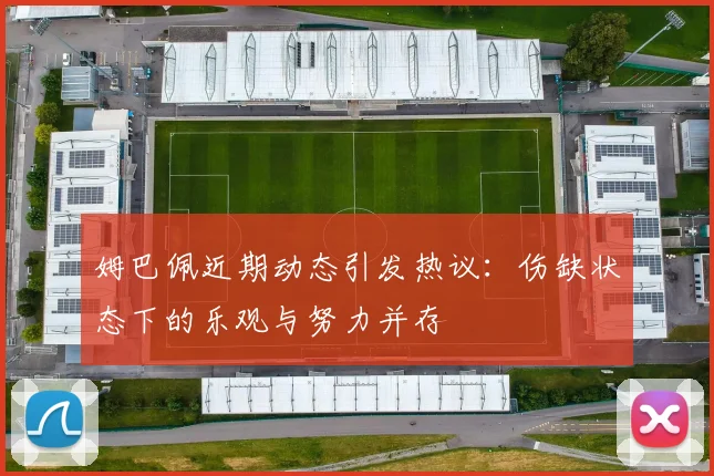 姆巴佩近期动态引发热议：伤缺状态下的乐观与努力并存