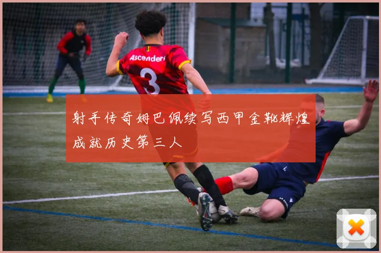 射手传奇姆巴佩续写西甲金靴辉煌成就历史第三人