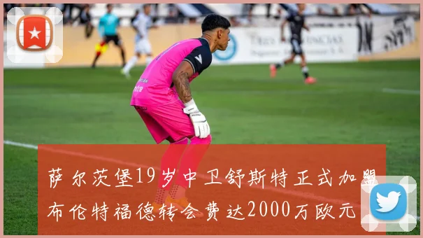 萨尔茨堡19岁中卫舒斯特正式加盟布伦特福德转会费达2000万欧元