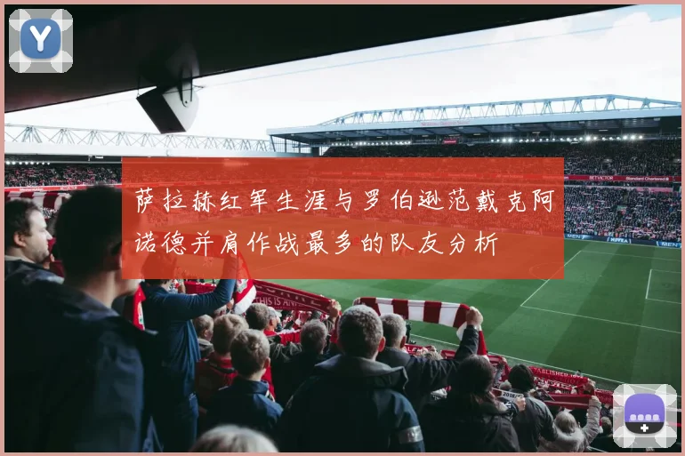 萨拉赫红军生涯与罗伯逊范戴克阿诺德并肩作战最多的队友分析