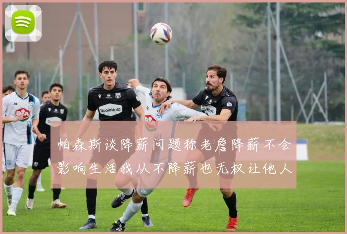 帕森斯谈降薪问题称老詹降薪不会影响生活我从不降薪也无权让他人降薪