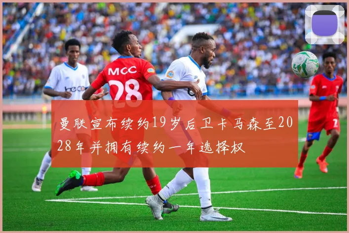 曼联宣布续约19岁后卫卡马森至2028年并拥有续约一年选择权