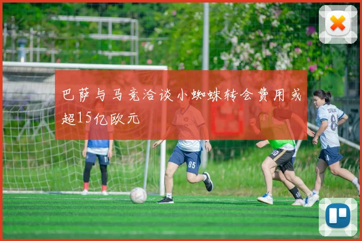 巴萨与马竞洽谈小蜘蛛转会费用或超15亿欧元