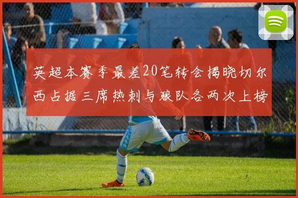 英超本赛季最差20笔转会揭晓切尔西占据三席热刺与狼队各两次上榜