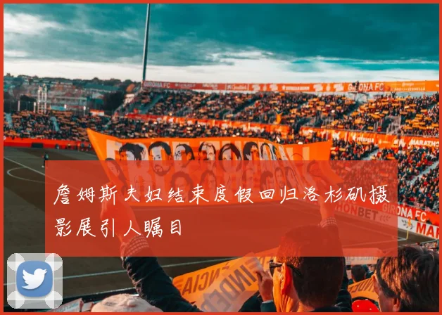 詹姆斯夫妇结束度假回归洛杉矶摄影展引人瞩目