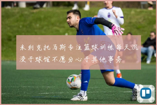 米利克托马斯专注篮球训练每天沉浸于球馆不愿分心于其他事务