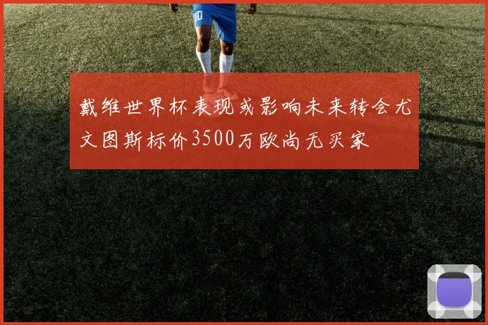 戴维世界杯表现或影响未来转会尤文图斯标价3500万欧尚无买家