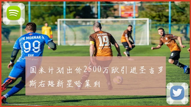 国米计划出价2500万欧引进圣吉罗斯右路新星哈莱利