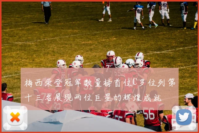 梅西荣登冠军数量榜首位C罗位列第十三名展现两位巨星的辉煌成就
