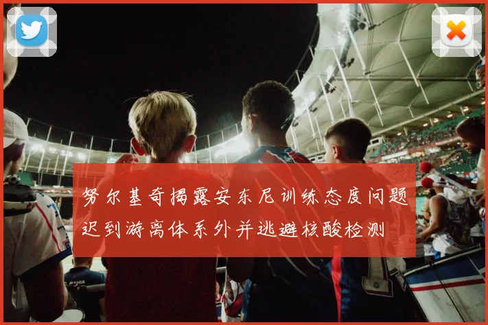努尔基奇揭露安东尼训练态度问题迟到游离体系外并逃避核酸检测