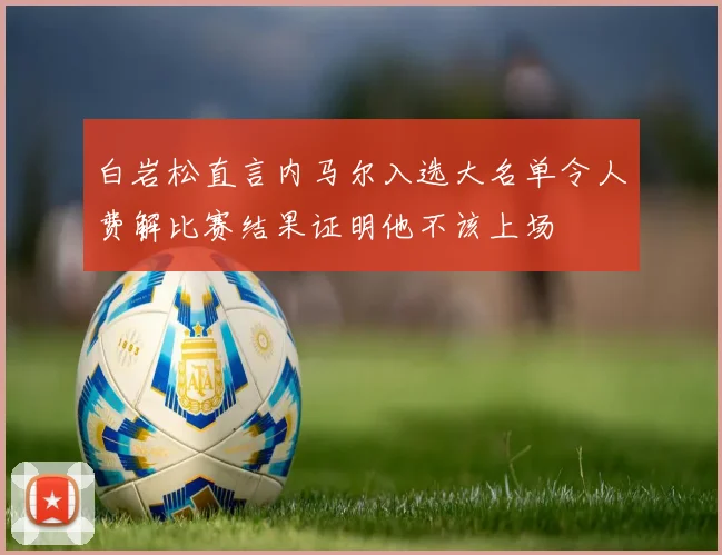 白岩松直言内马尔入选大名单令人费解比赛结果证明他不该上场