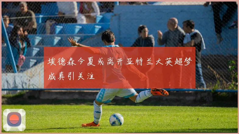 埃德森今夏或离开亚特兰大英超梦成真引关注