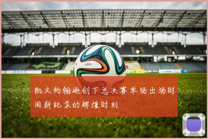 凯文约翰逊创下总决赛单场出场时间新纪录的辉煌时刻