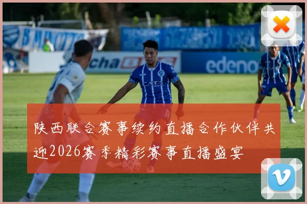 陕西联合赛事续约直播合作伙伴共迎2026赛季精彩赛事直播盛宴