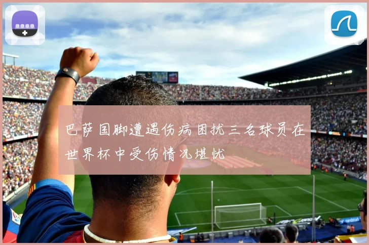 巴萨国脚遭遇伤病困扰三名球员在世界杯中受伤情况堪忧