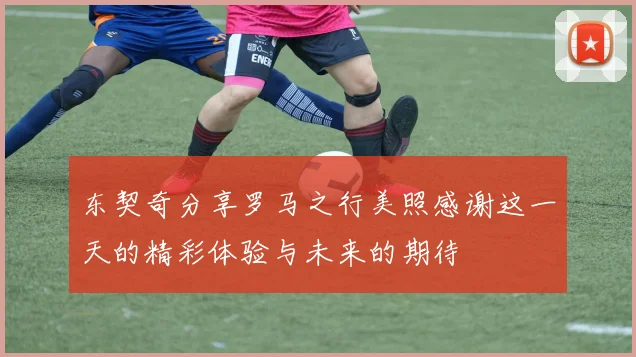 东契奇分享罗马之行美照感谢这一天的精彩体验与未来的期待