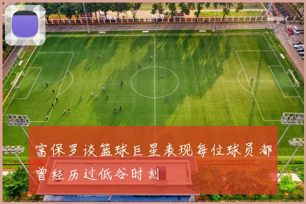 富保罗谈篮球巨星表现每位球员都曾经历过低谷时刻